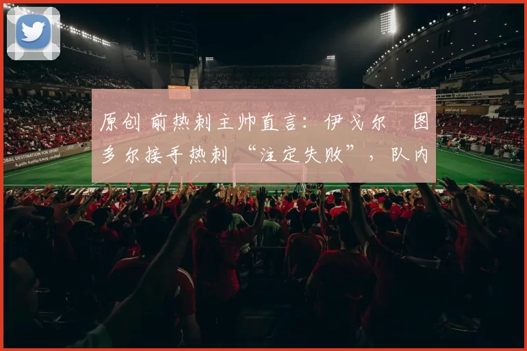 原创 前热刺主帅直言:伊戈尔・图多尔接手热刺 “注定失败”,队内氛围 “ toxic 至极”