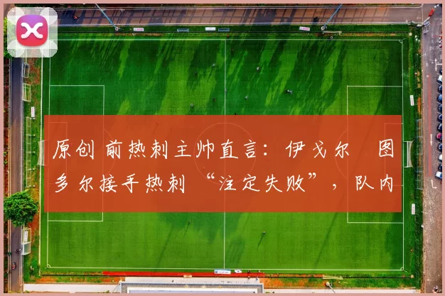 原创 前热刺主帅直言:伊戈尔・图多尔接手热刺 “注定失败”,队内氛围 “ toxic 至极”