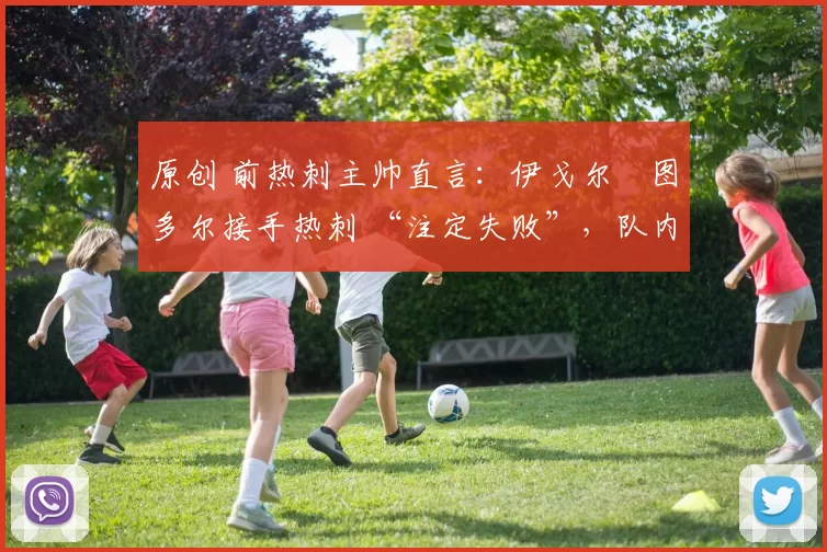 原创 前热刺主帅直言：伊戈尔・图多尔接手热刺 “注定失败”，队内氛围 “ toxic 至极”