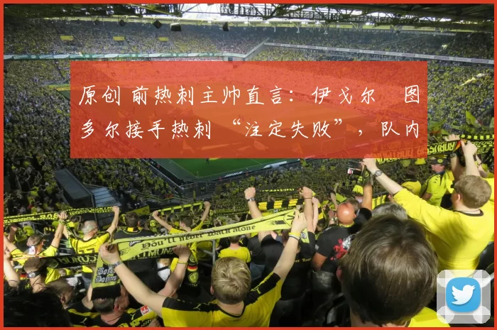 原创 前热刺主帅直言：伊戈尔・图多尔接手热刺 “注定失败”，队内氛围 “ toxic 至极”