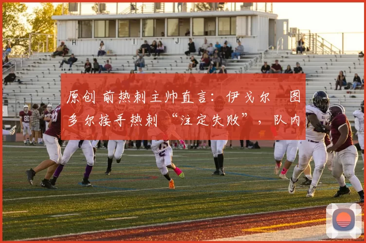 原创 前热刺主帅直言：伊戈尔・图多尔接手热刺 “注定失败”，队内氛围 “ toxic 至极”