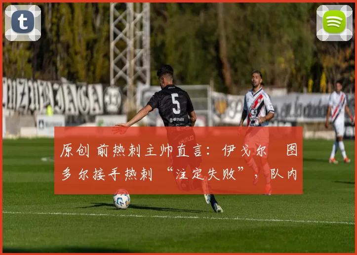 原创 前热刺主帅直言:伊戈尔・图多尔接手热刺 “注定失败”,队内氛围 “ toxic 至极”