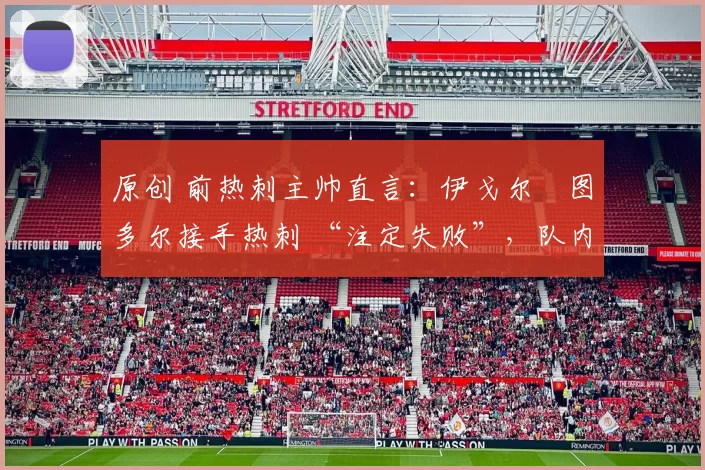 原创 前热刺主帅直言：伊戈尔・图多尔接手热刺 “注定失败”，队内氛围 “ toxic 至极”