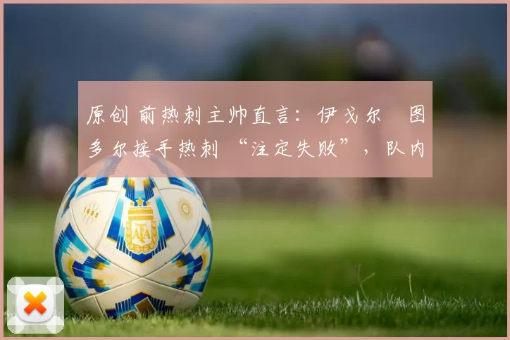 原创 前热刺主帅直言：伊戈尔・图多尔接手热刺 “注定失败”，队内氛围 “ toxic 至极”