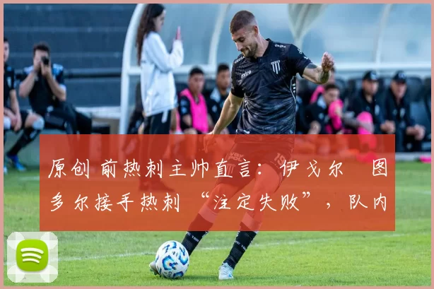 原创 前热刺主帅直言:伊戈尔・图多尔接手热刺 “注定失败”,队内氛围 “ toxic 至极”