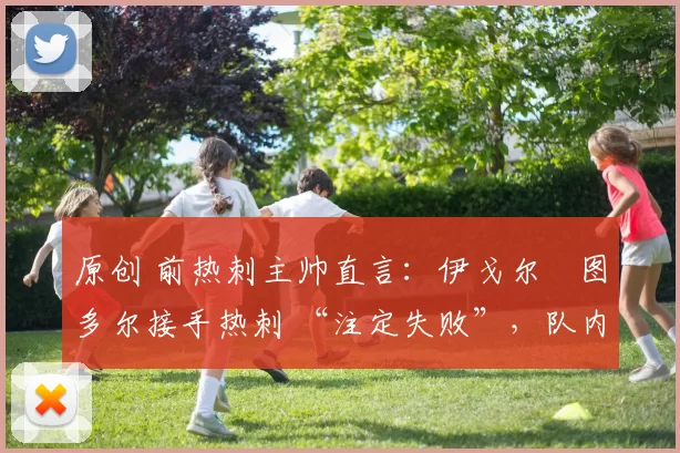 原创 前热刺主帅直言：伊戈尔・图多尔接手热刺 “注定失败”，队内氛围 “ toxic 至极”