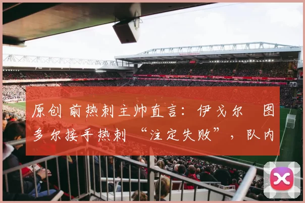 原创 前热刺主帅直言:伊戈尔・图多尔接手热刺 “注定失败”,队内氛围 “ toxic 至极”