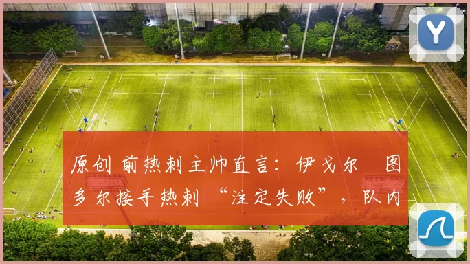 原创 前热刺主帅直言:伊戈尔・图多尔接手热刺 “注定失败”,队内氛围 “ toxic 至极”