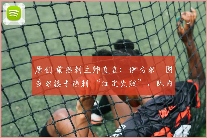 原创 前热刺主帅直言：伊戈尔・图多尔接手热刺 “注定失败”，队内氛围 “ toxic 至极”