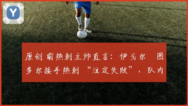 原创 前热刺主帅直言：伊戈尔・图多尔接手热刺 “注定失败”，队内氛围 “ toxic 至极”