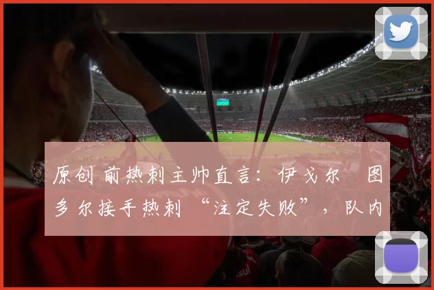 原创 前热刺主帅直言：伊戈尔・图多尔接手热刺 “注定失败”，队内氛围 “ toxic 至极”