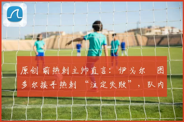 原创 前热刺主帅直言：伊戈尔・图多尔接手热刺 “注定失败”，队内氛围 “ toxic 至极”