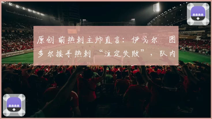 原创 前热刺主帅直言：伊戈尔・图多尔接手热刺 “注定失败”，队内氛围 “ toxic 至极”