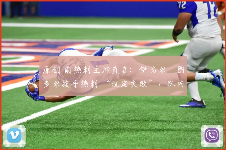 原创 前热刺主帅直言:伊戈尔・图多尔接手热刺 “注定失败”,队内氛围 “ toxic 至极”