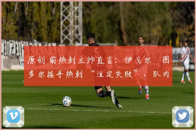 原创 前热刺主帅直言:伊戈尔・图多尔接手热刺 “注定失败”,队内氛围 “ toxic 至极”