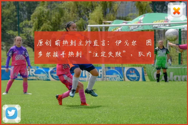 原创 前热刺主帅直言:伊戈尔・图多尔接手热刺 “注定失败”,队内氛围 “ toxic 至极”