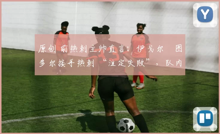 原创 前热刺主帅直言:伊戈尔・图多尔接手热刺 “注定失败”,队内氛围 “ toxic 至极”