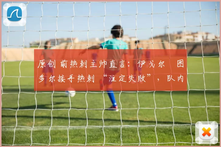 原创 前热刺主帅直言：伊戈尔・图多尔接手热刺 “注定失败”，队内氛围 “ toxic 至极”
