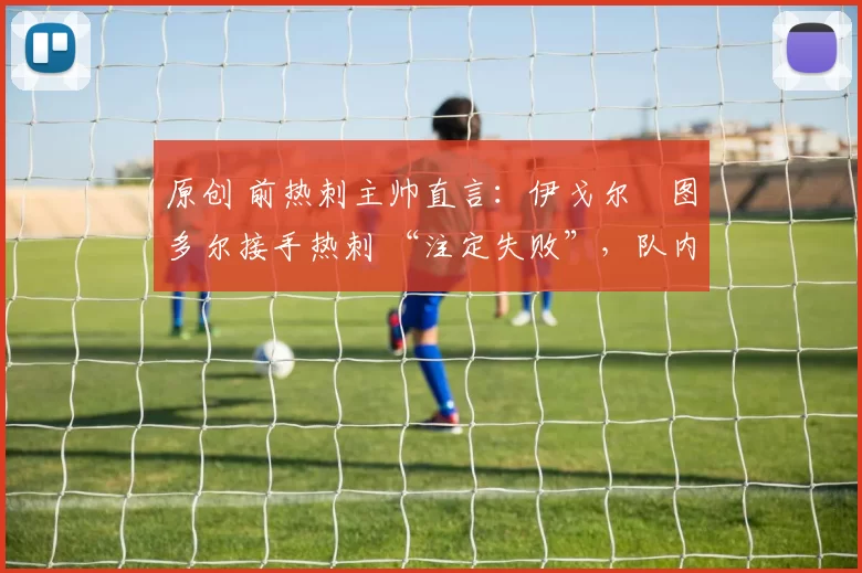 原创 前热刺主帅直言:伊戈尔・图多尔接手热刺 “注定失败”,队内氛围 “ toxic 至极”