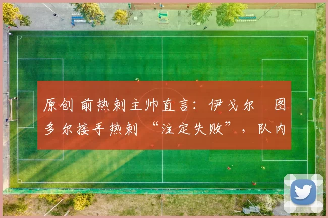 原创 前热刺主帅直言:伊戈尔・图多尔接手热刺 “注定失败”,队内氛围 “ toxic 至极”