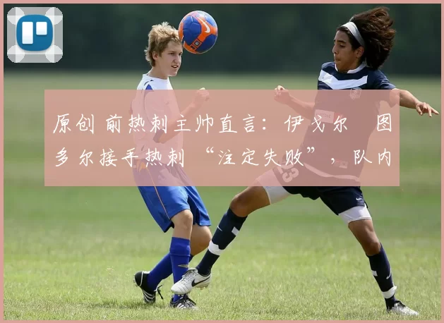 原创 前热刺主帅直言:伊戈尔・图多尔接手热刺 “注定失败”,队内氛围 “ toxic 至极”