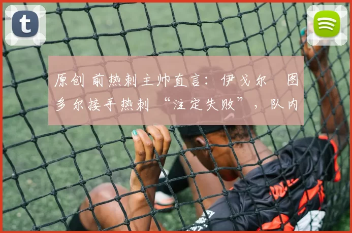 原创 前热刺主帅直言：伊戈尔・图多尔接手热刺 “注定失败”，队内氛围 “ toxic 至极”