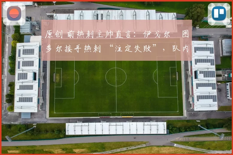 原创 前热刺主帅直言：伊戈尔・图多尔接手热刺 “注定失败”，队内氛围 “ toxic 至极”