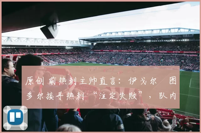 原创 前热刺主帅直言:伊戈尔・图多尔接手热刺 “注定失败”,队内氛围 “ toxic 至极”