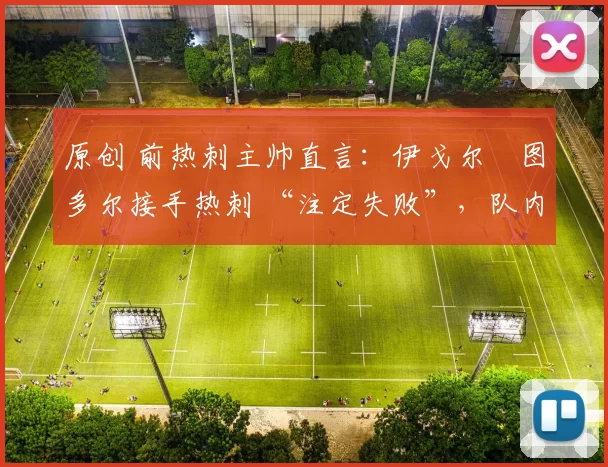 原创 前热刺主帅直言：伊戈尔・图多尔接手热刺 “注定失败”，队内氛围 “ toxic 至极”