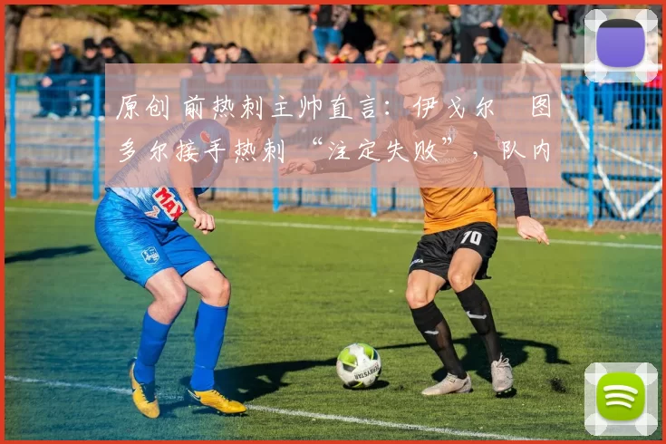 原创 前热刺主帅直言：伊戈尔・图多尔接手热刺 “注定失败”，队内氛围 “ toxic 至极”