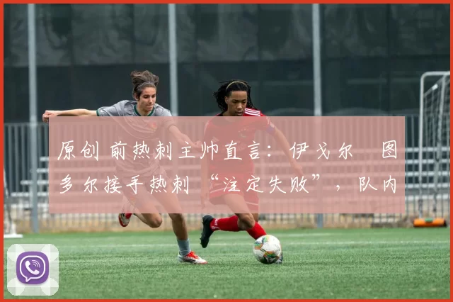 原创 前热刺主帅直言:伊戈尔・图多尔接手热刺 “注定失败”,队内氛围 “ toxic 至极”