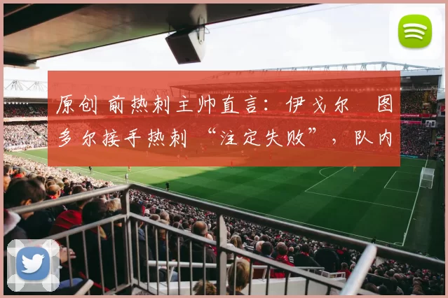 原创 前热刺主帅直言：伊戈尔・图多尔接手热刺 “注定失败”，队内氛围 “ toxic 至极”