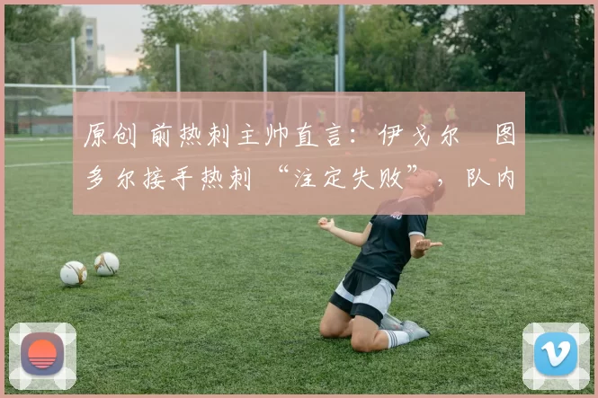 原创 前热刺主帅直言:伊戈尔・图多尔接手热刺 “注定失败”,队内氛围 “ toxic 至极”