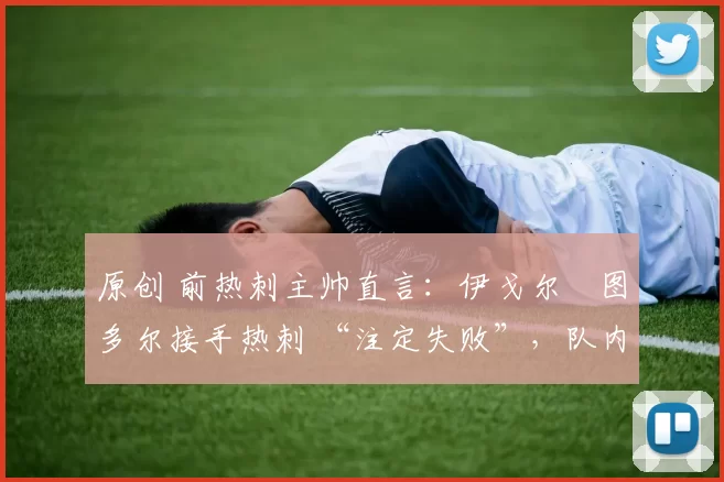 原创 前热刺主帅直言：伊戈尔・图多尔接手热刺 “注定失败”，队内氛围 “ toxic 至极”