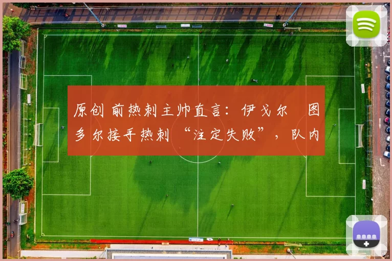 原创 前热刺主帅直言：伊戈尔・图多尔接手热刺 “注定失败”，队内氛围 “ toxic 至极”