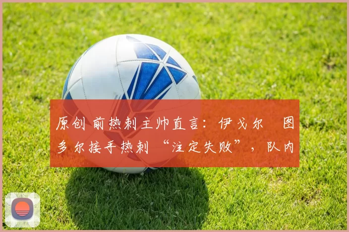 原创 前热刺主帅直言:伊戈尔・图多尔接手热刺 “注定失败”,队内氛围 “ toxic 至极”