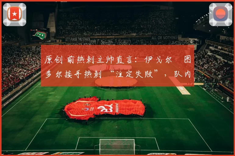 原创 前热刺主帅直言：伊戈尔・图多尔接手热刺 “注定失败”，队内氛围 “ toxic 至极”