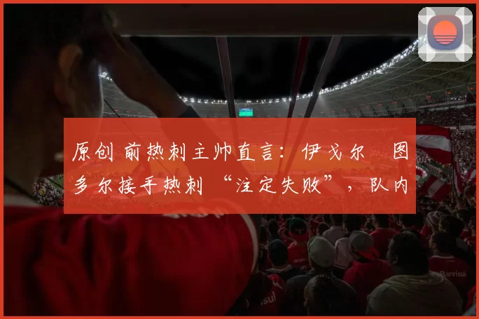原创 前热刺主帅直言:伊戈尔・图多尔接手热刺 “注定失败”,队内氛围 “ toxic 至极”