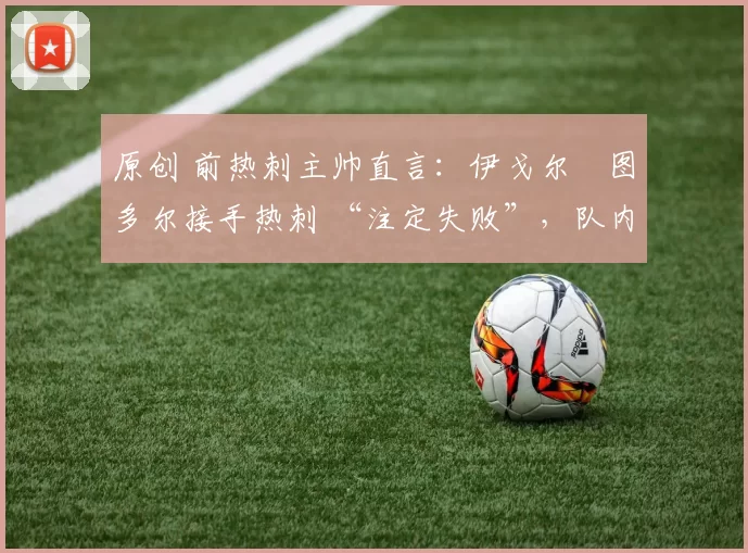 原创 前热刺主帅直言:伊戈尔・图多尔接手热刺 “注定失败”,队内氛围 “ toxic 至极”