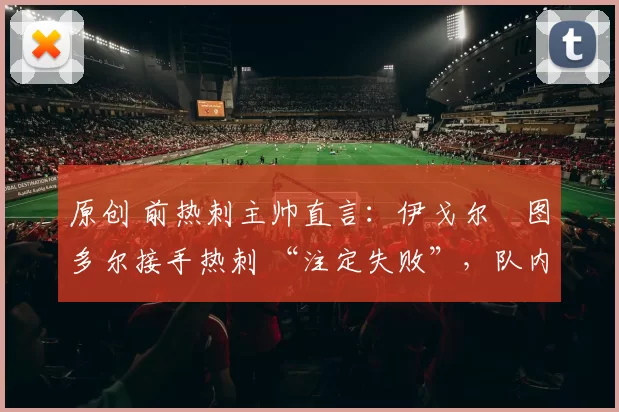 原创 前热刺主帅直言:伊戈尔・图多尔接手热刺 “注定失败”,队内氛围 “ toxic 至极”