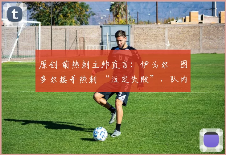 原创 前热刺主帅直言：伊戈尔・图多尔接手热刺 “注定失败”，队内氛围 “ toxic 至极”