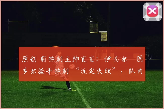 原创 前热刺主帅直言：伊戈尔・图多尔接手热刺 “注定失败”，队内氛围 “ toxic 至极”