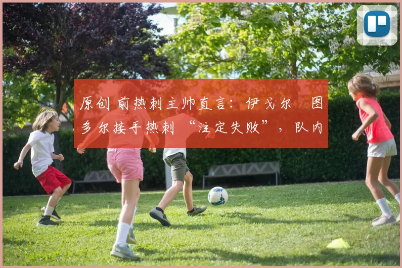 原创 前热刺主帅直言:伊戈尔・图多尔接手热刺 “注定失败”,队内氛围 “ toxic 至极”