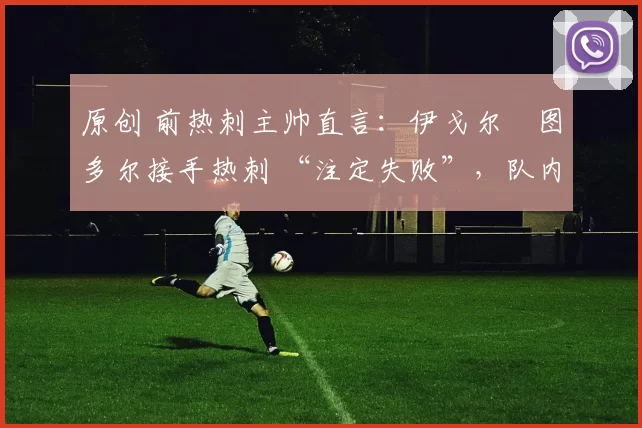 原创 前热刺主帅直言：伊戈尔・图多尔接手热刺 “注定失败”，队内氛围 “ toxic 至极”