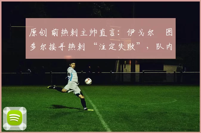 原创 前热刺主帅直言：伊戈尔・图多尔接手热刺 “注定失败”，队内氛围 “ toxic 至极”