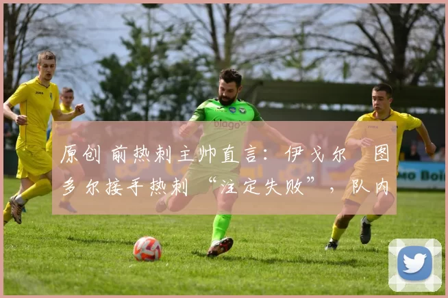 原创 前热刺主帅直言:伊戈尔・图多尔接手热刺 “注定失败”,队内氛围 “ toxic 至极”