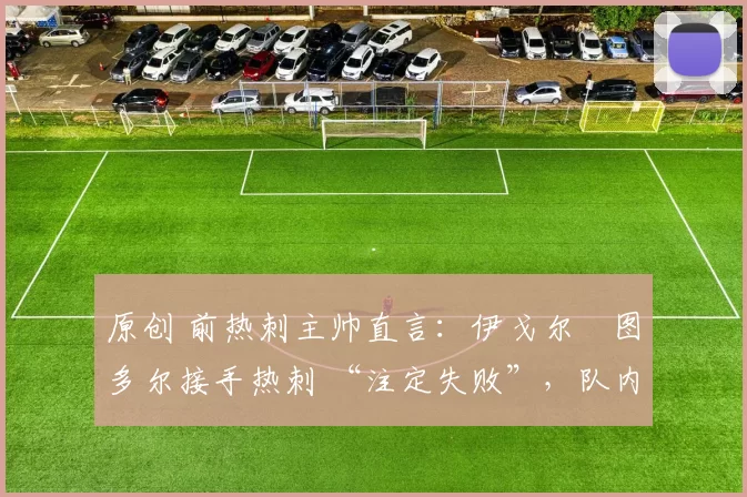 原创 前热刺主帅直言:伊戈尔・图多尔接手热刺 “注定失败”,队内氛围 “ toxic 至极”