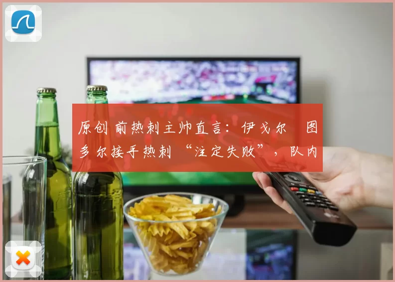 原创 前热刺主帅直言：伊戈尔・图多尔接手热刺 “注定失败”，队内氛围 “ toxic 至极”