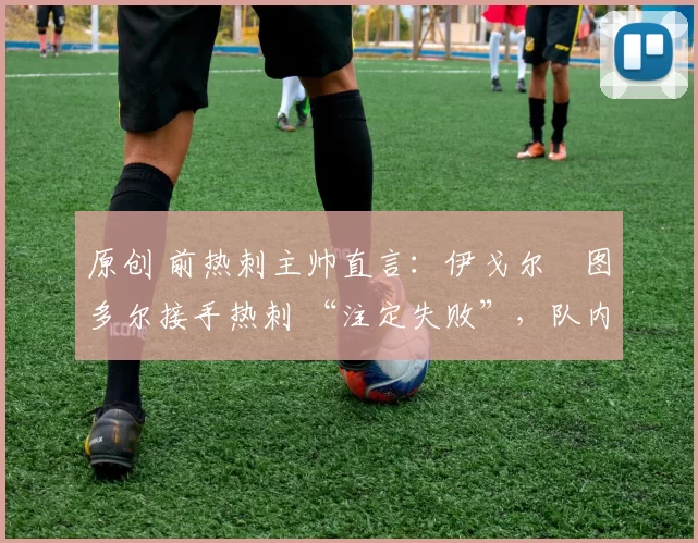 原创 前热刺主帅直言:伊戈尔・图多尔接手热刺 “注定失败”,队内氛围 “ toxic 至极”