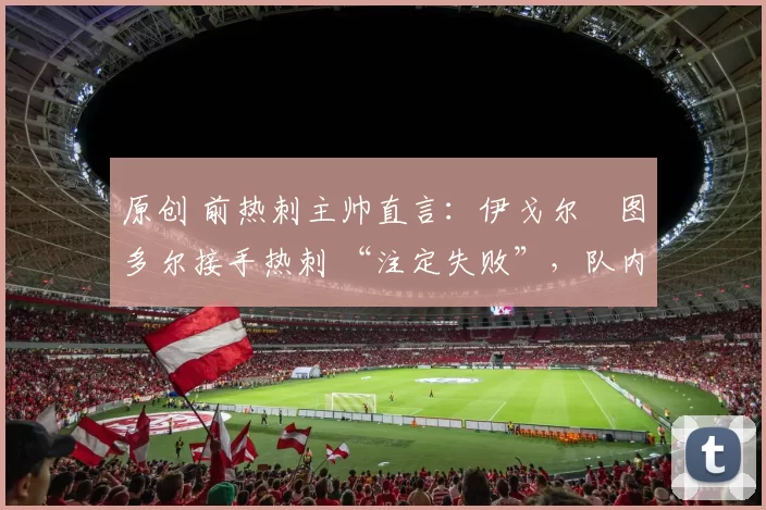 原创 前热刺主帅直言:伊戈尔・图多尔接手热刺 “注定失败”,队内氛围 “ toxic 至极”
